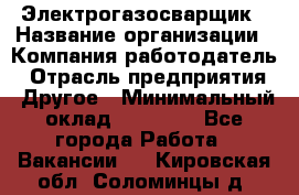 Электрогазосварщик › Название организации ­ Компания-работодатель › Отрасль предприятия ­ Другое › Минимальный оклад ­ 15 000 - Все города Работа » Вакансии   . Кировская обл.,Соломинцы д.